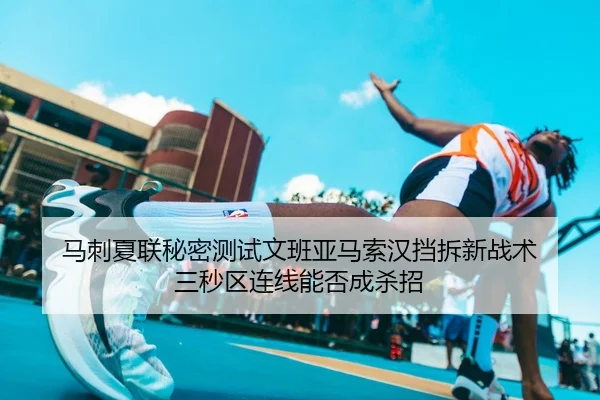 马刺夏联秘密测试文班亚马索汉挡拆新战术 三秒区连线能否成杀招 - Leyu